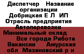 Диспетчер › Название организации ­ Добрицкая Е.Л, ИП › Отрасль предприятия ­ Автоперевозки › Минимальный оклад ­ 20 000 - Все города Работа » Вакансии   . Амурская обл.,Мазановский р-н